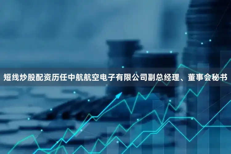 短线炒股配资历任中航航空电子有限公司副总经理、董事会秘书