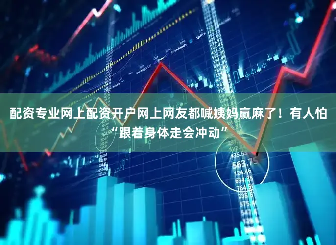 配资专业网上配资开户网上网友都喊姨妈赢麻了！有人怕“跟着身体走会冲动”