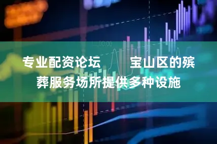 专业配资论坛        宝山区的殡葬服务场所提供多种设施