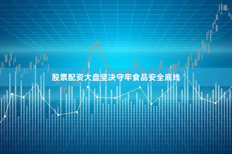 股票配资大盘坚决守牢食品安全底线