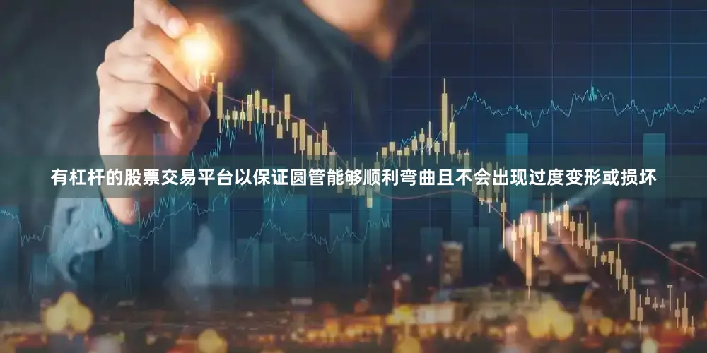 有杠杆的股票交易平台以保证圆管能够顺利弯曲且不会出现过度变形或损坏