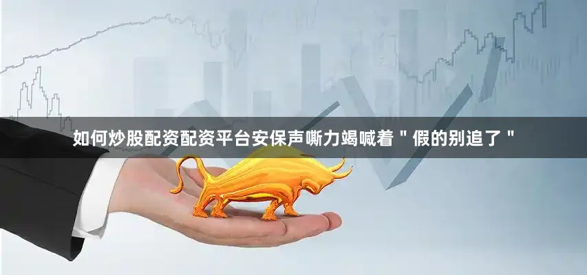 如何炒股配资配资平台安保声嘶力竭喊着＂假的别追了＂