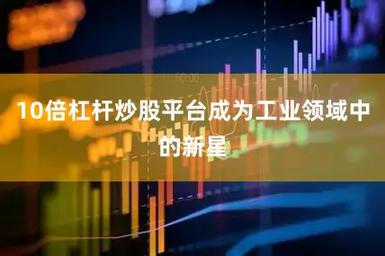 10倍杠杆炒股平台成为工业领域中的新星