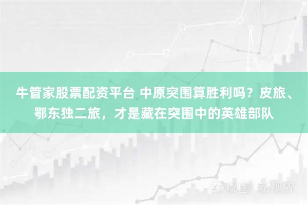 牛管家股票配资平台 中原突围算胜利吗？皮旅、鄂东独二旅，才是藏在突围中的英雄部队
