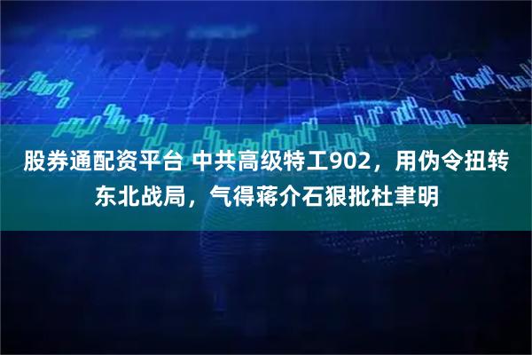 股券通配资平台 中共高级特工902，用伪令扭转东北战局，气得蒋介石狠批杜聿明