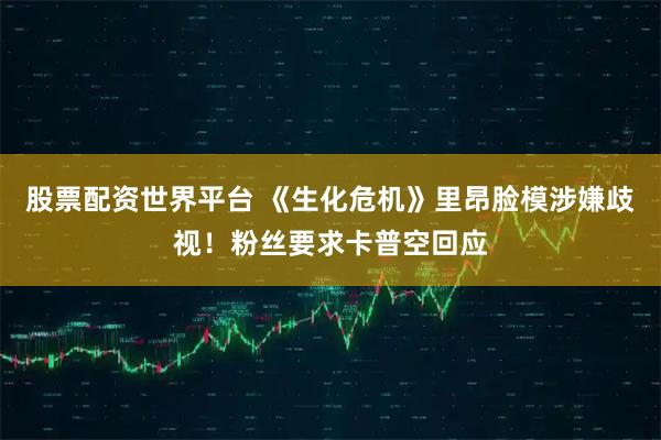 股票配资世界平台 《生化危机》里昂脸模涉嫌歧视！粉丝要求卡普空回应