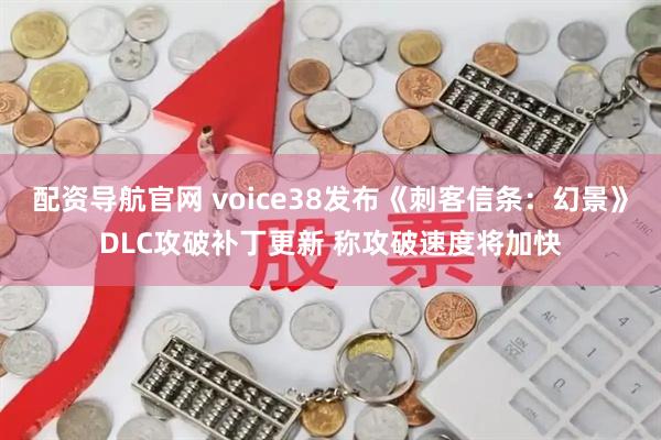 配资导航官网 voice38发布《刺客信条：幻景》DLC攻破补丁更新 称攻破速度将加快