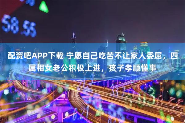 配资吧APP下载 宁愿自己吃苦不让家人委屈，四属相女老公积极上进，孩子孝顺懂事