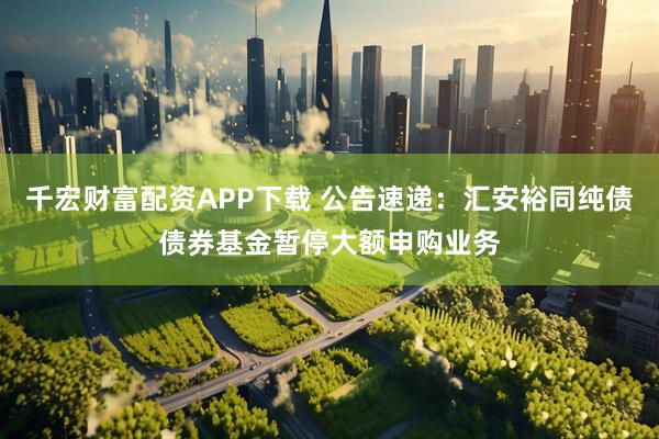 千宏财富配资APP下载 公告速递：汇安裕同纯债债券基金暂停大额申购业务
