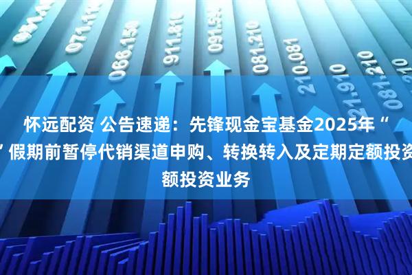 怀远配资 公告速递：先锋现金宝基金2025年“十一”假期前暂停代销渠道申购、转换转入及定期定额投资业务
