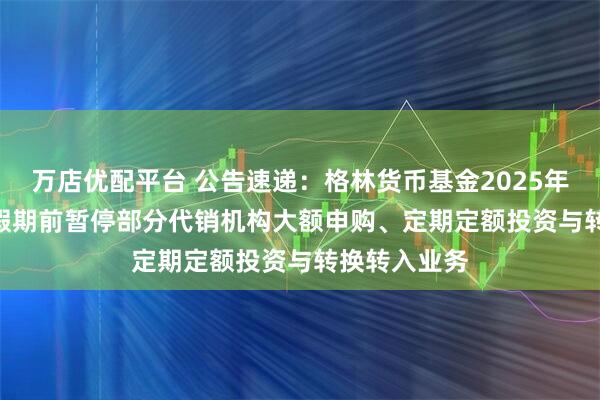 万店优配平台 公告速递：格林货币基金2025年＂国庆节＂假期前暂停部分代销机构大额申购、定期定额投资与转换转入业务