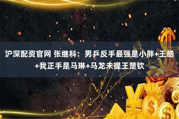 沪深配资官网 张继科：男乒反手最强是小胖+王皓+我正手是马琳+马龙未提王楚钦
