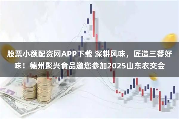 股票小额配资网APP下载 深耕风味，匠造三餐好味！德州聚兴食品邀您参加2025山东农交会