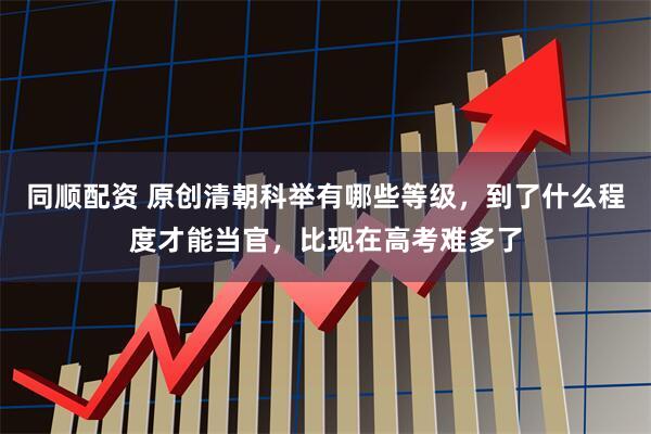 同顺配资 原创清朝科举有哪些等级，到了什么程度才能当官，比现在高考难多了