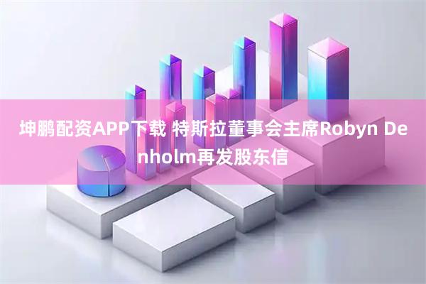 坤鹏配资APP下载 特斯拉董事会主席Robyn Denholm再发股东信