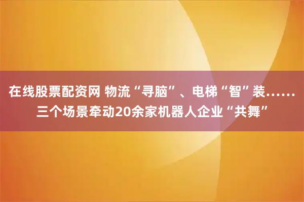 在线股票配资网 物流“寻脑”、电梯“智”装……三个场景牵动20余家机器人企业“共舞”