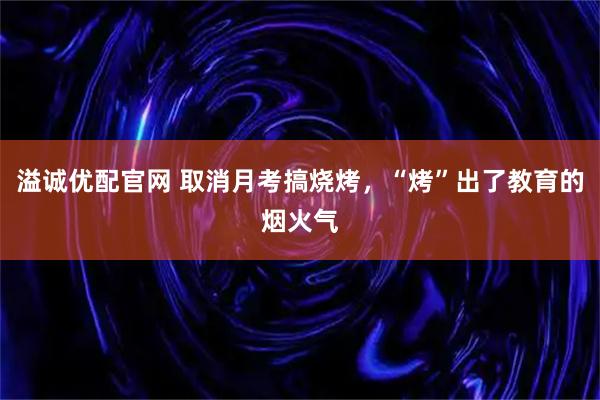 溢诚优配官网 取消月考搞烧烤，“烤”出了教育的烟火气