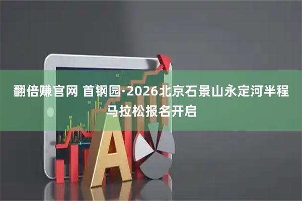 翻倍赚官网 首钢园·2026北京石景山永定河半程马拉松报名开启
