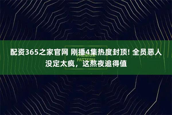 配资365之家官网 刚播4集热度封顶! 全员恶人没定太疯，这熬夜追得值