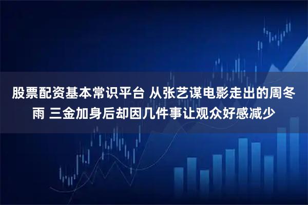 股票配资基本常识平台 从张艺谋电影走出的周冬雨 三金加身后却因几件事让观众好感减少