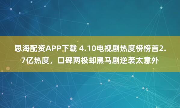思海配资APP下载 4.10电视剧热度榜榜首2.7亿热度，口碑两极却黑马剧逆袭太意外