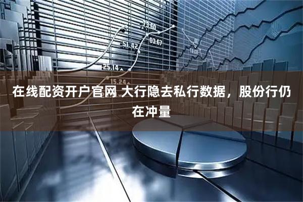 在线配资开户官网 大行隐去私行数据，股份行仍在冲量
