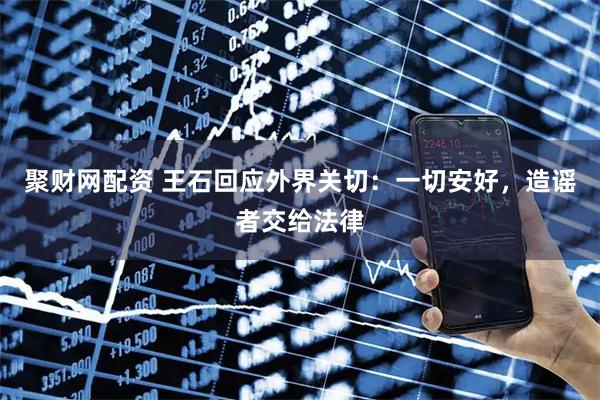 聚财网配资 王石回应外界关切：一切安好，造谣者交给法律