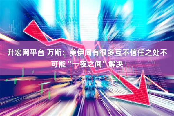升宏网平台 万斯：美伊间有很多互不信任之处　不可能“一夜之间”解决