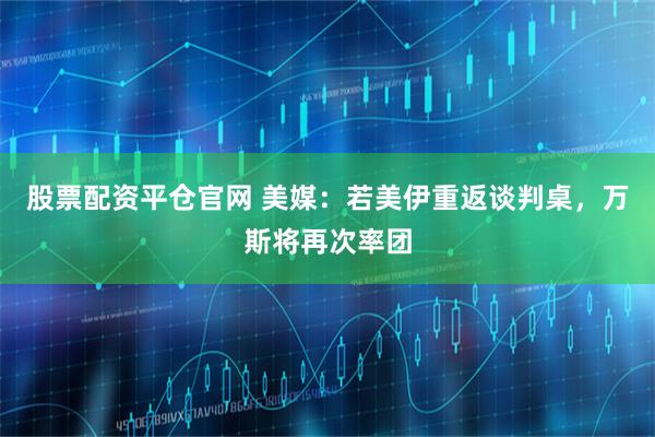 股票配资平仓官网 美媒：若美伊重返谈判桌，万斯将再次率团