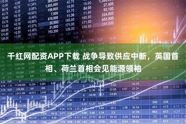 千红网配资APP下载 战争导致供应中断，英国首相、荷兰首相会见能源领袖
