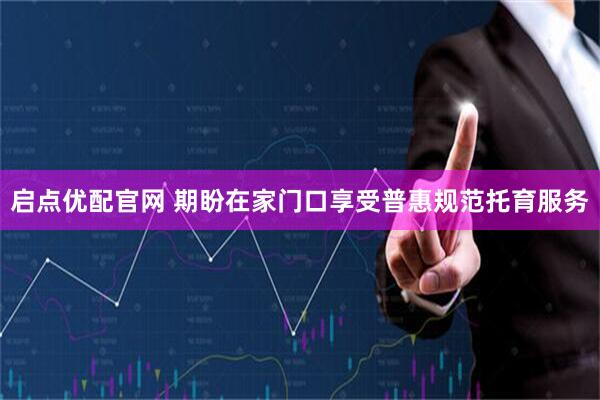 启点优配官网 期盼在家门口享受普惠规范托育服务