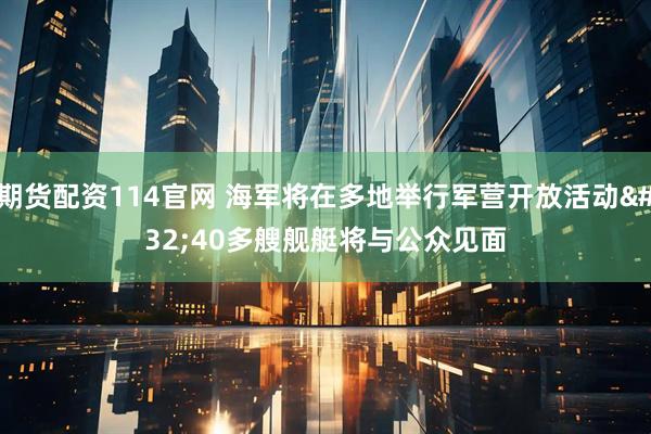 期货配资114官网 海军将在多地举行军营开放活动 40多艘舰艇将与公众见面