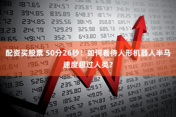 配资买股票 50分26秒！如何看待人形机器人半马速度超过人类？