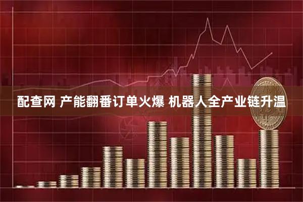 配查网 产能翻番订单火爆 机器人全产业链升温