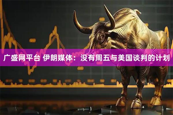 广盛网平台 伊朗媒体：没有周五与美国谈判的计划