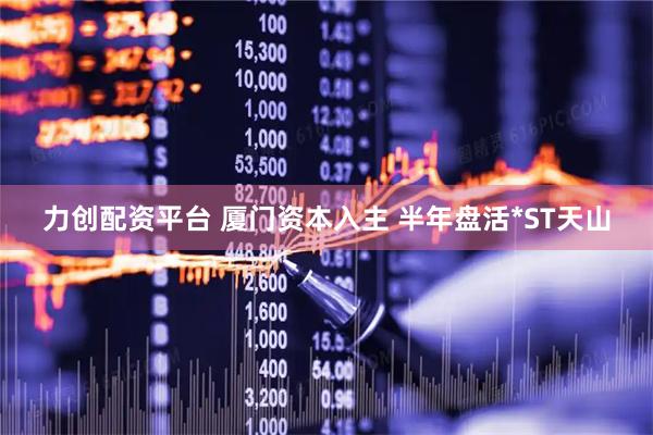 力创配资平台 厦门资本入主 半年盘活*ST天山