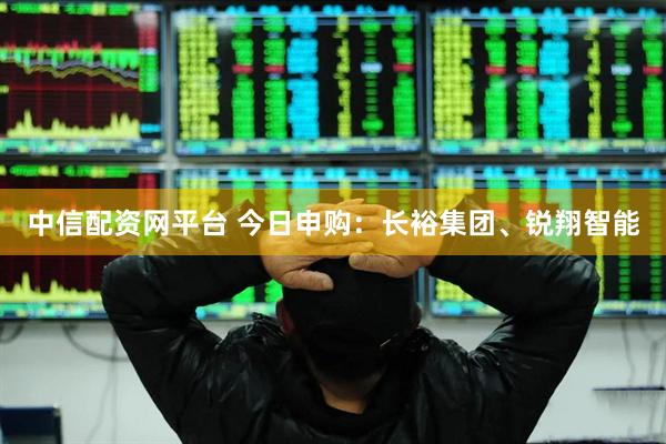 中信配资网平台 今日申购：长裕集团、锐翔智能