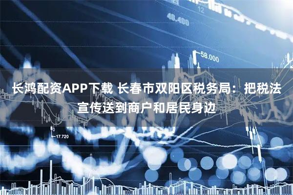 长鸿配资APP下载 长春市双阳区税务局：把税法宣传送到商户和居民身边