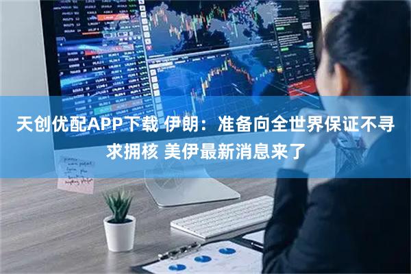 天创优配APP下载 伊朗：准备向全世界保证不寻求拥核 美伊最新消息来了