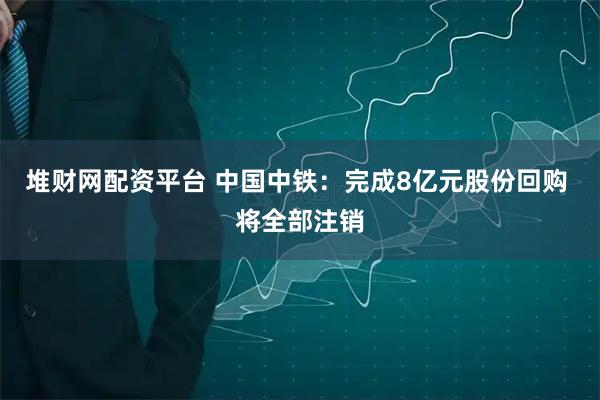 堆财网配资平台 中国中铁：完成8亿元股份回购 将全部注销
