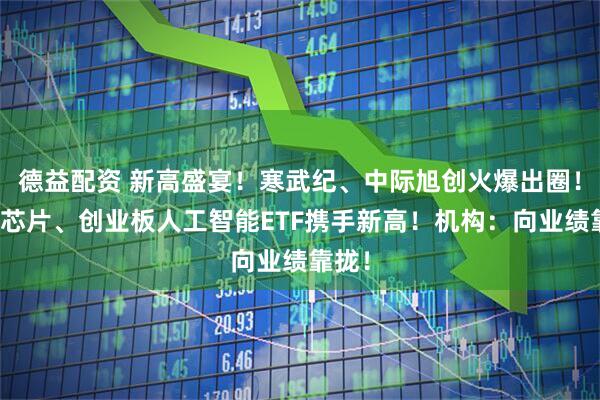 德益配资 新高盛宴！寒武纪、中际旭创火爆出圈！科创芯片、创业板人工智能ETF携手新高！机构：向业绩靠拢！