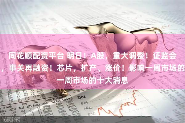 同花顺配资平台 明日！A股，重大调整！证监会最新发文，事关再融资！芯片，扩产、涨价！影响一周市场的十大消息