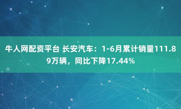 牛人网配资平台 长安汽车：1-6月累计销量111.89万辆，同比下降17.44%