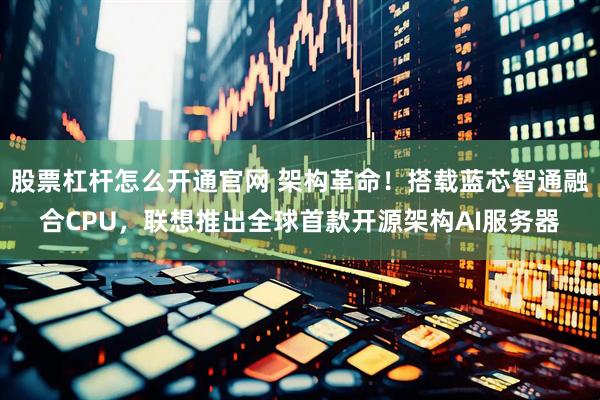 股票杠杆怎么开通官网 架构革命！搭载蓝芯智通融合CPU，联想推出全球首款开源架构AI服务器