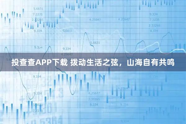 投查查APP下载 拨动生活之弦，山海自有共鸣