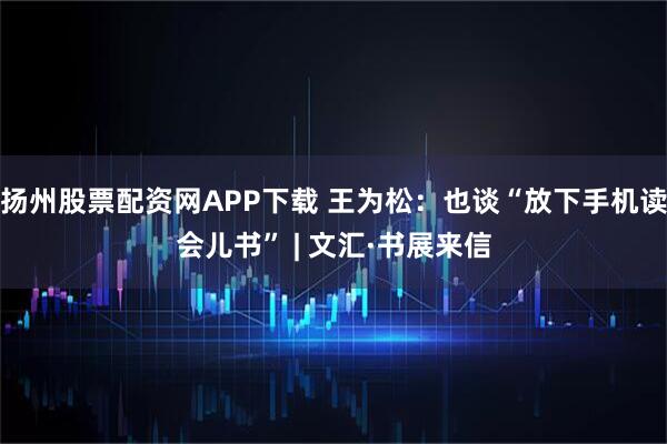 扬州股票配资网APP下载 王为松：也谈“放下手机读会儿书” | 文汇·书展来信
