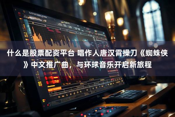 什么是股票配资平台 唱作人唐汉霄操刀《蜘蛛侠》中文推广曲，与环球音乐开启新旅程