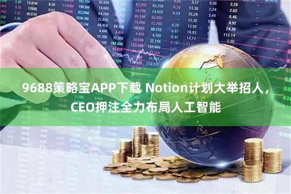 9688策略宝APP下载 Notion计划大举招人，CEO押注全力布局人工智能