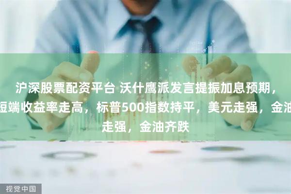 沪深股票配资平台 沃什鹰派发言提振加息预期，美债短端收益率走高，标普500指数持平，美元走强，金油齐跌