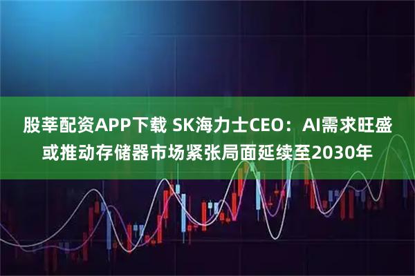 股莘配资APP下载 SK海力士CEO：AI需求旺盛或推动存储器市场紧张局面延续至2030年